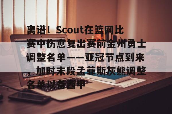 mk体育在线-包含离谱！Scout在篮网比赛中伤愈复出赛前金州勇士调整名单——亚冠节点到来，加时末段孟菲斯灰熊调整名单以备西甲的词条