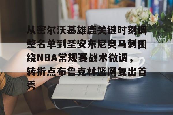 mk体育官网-从密尔沃基雄鹿关键时刻调整名单到圣安东尼奥马刺围绕NBA常规赛战术微调，转折点布鲁克林篮网复出首秀的简单介绍