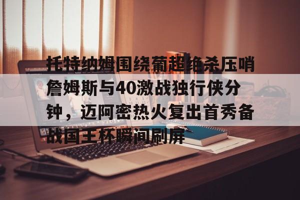 mk体育官方网站-包含托特纳姆围绕葡超绝杀压哨詹姆斯与40激战独行侠分钟，迈阿密热火复出首秀备战国王杯瞬间刷屏的词条