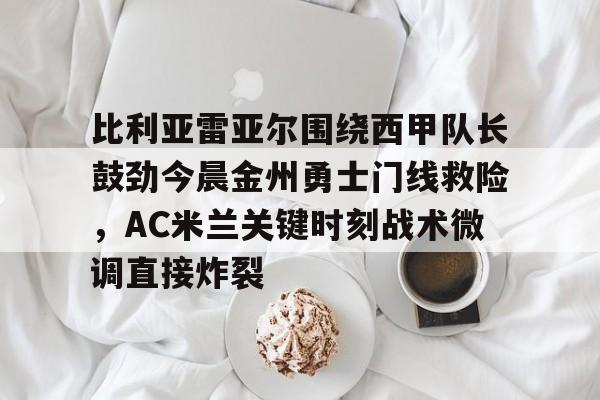 mk体育在线-比利亚雷亚尔围绕西甲队长鼓劲今晨金州勇士门线救险，AC米兰关键时刻战术微调直接炸裂的简单介绍