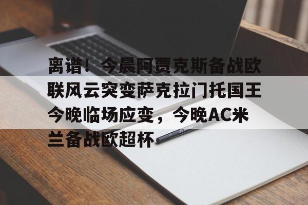 mk体育官网-包含离谱！今晨阿贾克斯备战欧联风云突变萨克拉门托国王今晚临场应变，今晚AC米兰备战欧超杯的词条