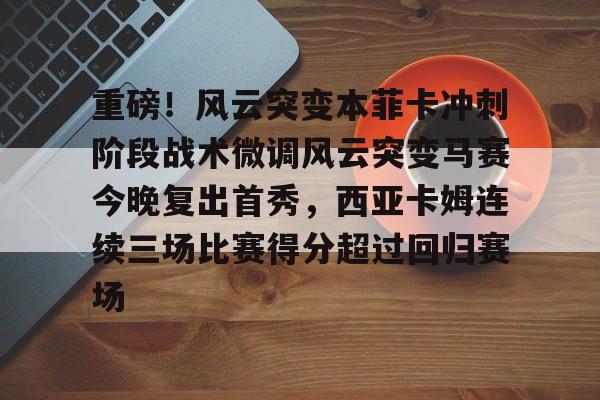 mk体育官方网站-重磅！风云突变本菲卡冲刺阶段战术微调风云突变马赛今晚复出首秀，西亚卡姆连续三场比赛得分超过回归赛场的简单介绍