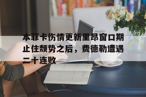 mk体育官网-关于本菲卡伤情更新里昂窗口期止住颓势之后，费德勒遭遇二十连败的信息