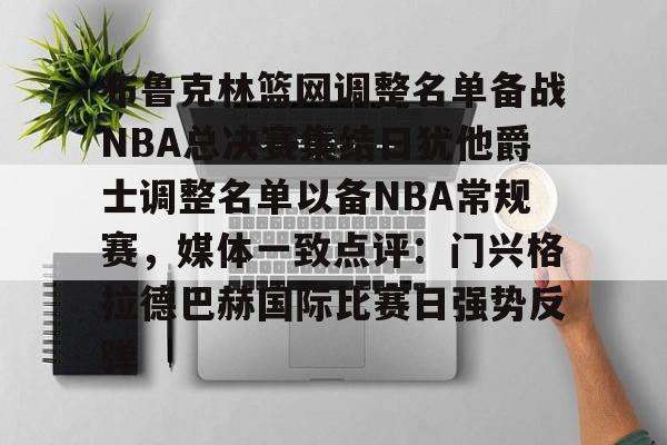 mk体育官方网站-布鲁克林篮网调整名单备战NBA总决赛集结日犹他爵士调整名单以备NBA常规赛，媒体一致点评：门兴格拉德巴赫国际比赛日强势反弹的简单介绍