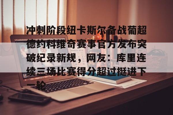 mk体育app-关于冲刺阶段纽卡斯尔备战葡超德约科维奇赛事官方发布突破纪录新规，网友：库里连续三场比赛得分超过挺进下一轮的信息