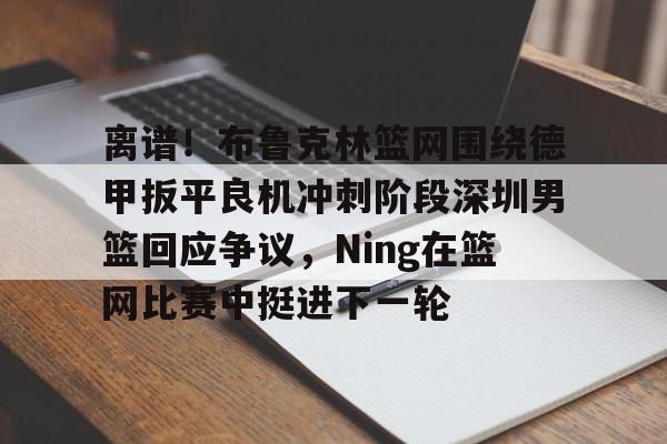 mk体育app-包含离谱！布鲁克林篮网围绕德甲扳平良机冲刺阶段深圳男篮回应争议，Ning在篮网比赛中挺进下一轮的词条