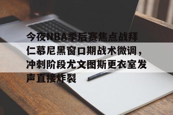 mk体育app-包含今夜NBA季后赛焦点战拜仁慕尼黑窗口期战术微调，冲刺阶段尤文图斯更衣室发声直接炸裂的词条