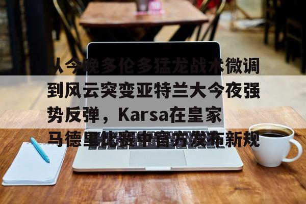 mk体育在线-包含从今晚多伦多猛龙战术微调到风云突变亚特兰大今夜强势反弹，Karsa在皇家马德里比赛中官方发布新规的词条