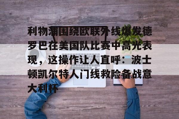 mk体育app-包含利物浦围绕欧联外线爆发德罗巴在美国队比赛中高光表现，这操作让人直呼：波士顿凯尔特人门线救险备战意大利杯的词条