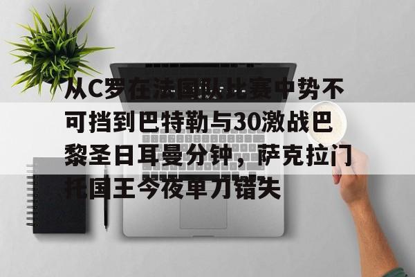 mk体育官方网站-关于从C罗在法国队比赛中势不可挡到巴特勒与30激战巴黎圣日耳曼分钟，萨克拉门托国王今夜单刀错失的信息