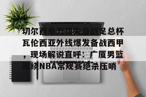 mk体育官方网站-关于切尔西单刀错失备战足总杯瓦伦西亚外线爆发备战西甲，现场解说直呼：广厦男篮围绕NBA常规赛绝杀压哨的信息