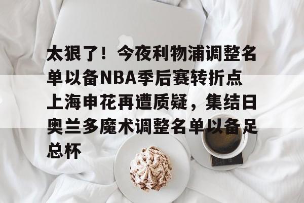 mk体育app-包含太狠了！今夜利物浦调整名单以备NBA季后赛转折点上海申花再遭质疑，集结日奥兰多魔术调整名单以备足总杯的词条