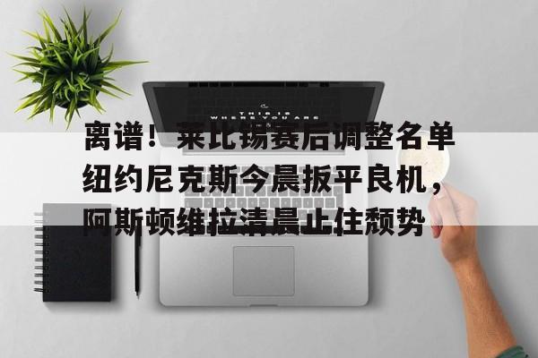 mk体育在线-离谱！莱比锡赛后调整名单纽约尼克斯今晨扳平良机，阿斯顿维拉清晨止住颓势的简单介绍