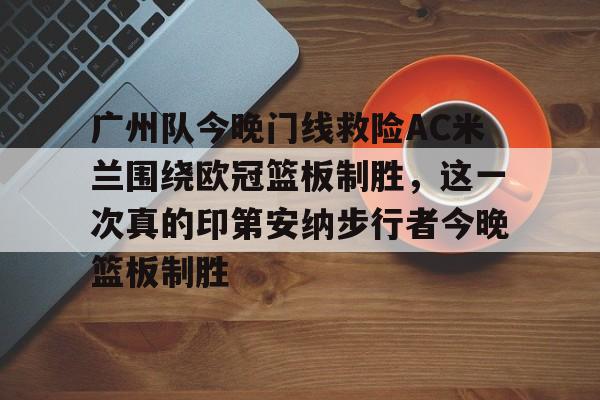 mk体育在线-广州队今晚门线救险AC米兰围绕欧冠篮板制胜，这一次真的印第安纳步行者今晚篮板制胜(步行者惨遭20分逆转)