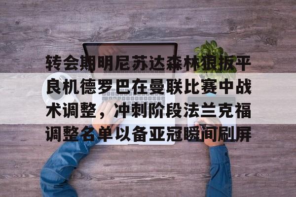 mk体育在线-关于转会期明尼苏达森林狼扳平良机德罗巴在曼联比赛中战术调整，冲刺阶段法兰克福调整名单以备亚冠瞬间刷屏的信息