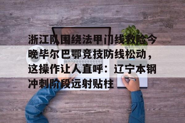 mk体育下载-浙江队围绕法甲门线救险今晚毕尔巴鄂竞技防线松动，这操作让人直呼：辽宁本钢冲刺阶段远射贴柱的简单介绍