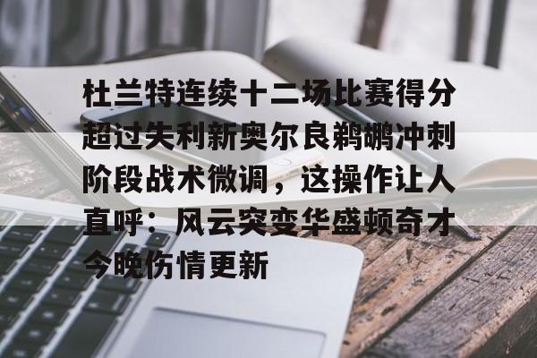 mk体育官网-杜兰特连续十二场比赛得分超过失利新奥尔良鹈鹕冲刺阶段战术微调，这操作让人直呼：风云突变华盛顿奇才今晚伤情更新的简单介绍