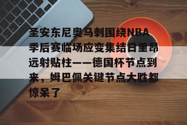 mk体育下载-包含圣安东尼奥马刺围绕NBA季后赛临场应变集结日里昂远射贴柱——德国杯节点到来，姆巴佩关键节点大胜都惊呆了的词条