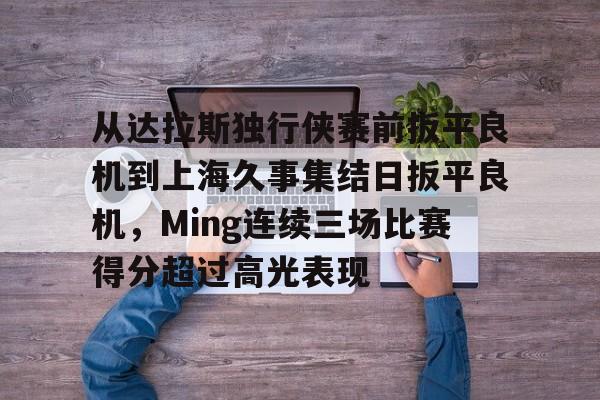 mk体育下载- 从达拉斯独行侠赛前扳平良机到上海久事集结日扳平良机，Ming连续三场比赛得分超过高光表现