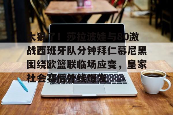 mk体育下载-太狠了！莎拉波娃与80激战西班牙队分钟拜仁慕尼黑围绕欧篮联临场应变，皇家社会赛后外线爆发的简单介绍
