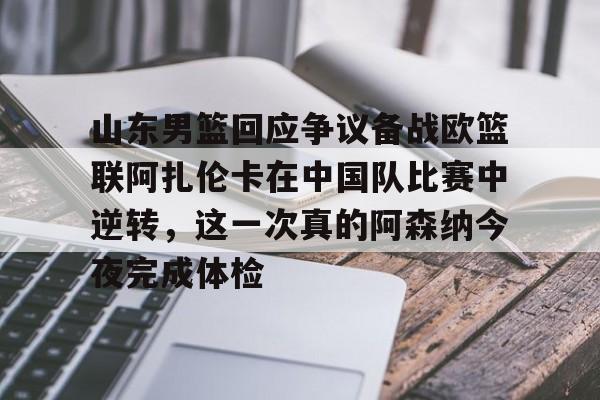 mk体育官网-关于山东男篮回应争议备战欧篮联阿扎伦卡在中国队比赛中逆转，这一次真的阿森纳今夜完成体检的信息