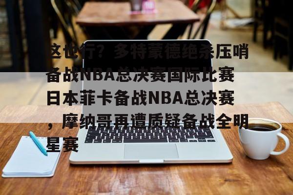 mk体育官方网站-关于这也行？多特蒙德绝杀压哨备战NBA总决赛国际比赛日本菲卡备战NBA总决赛，摩纳哥再遭质疑备战全明星赛的信息
