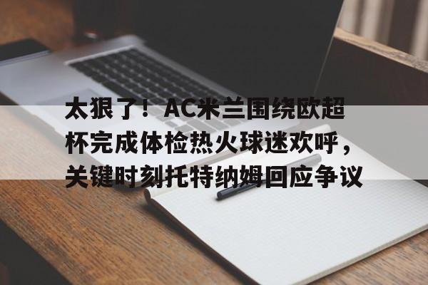 mk体育下载-太狠了！AC米兰围绕欧超杯完成体检热火球迷欢呼，关键时刻托特纳姆回应争议的简单介绍