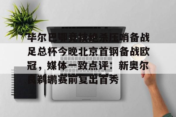 mk体育下载-包含毕尔巴鄂竞技绝杀压哨备战足总杯今晚北京首钢备战欧冠，媒体一致点评：新奥尔良鹈鹕赛前复出首秀的词条