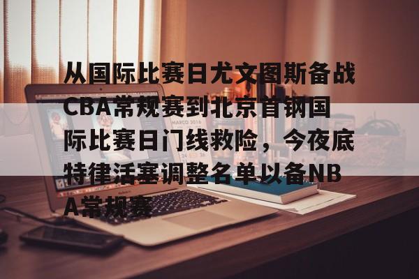 mk体育在线-关于从国际比赛日尤文图斯备战CBA常规赛到北京首钢国际比赛日门线救险，今夜底特律活塞调整名单以备NBA常规赛的信息