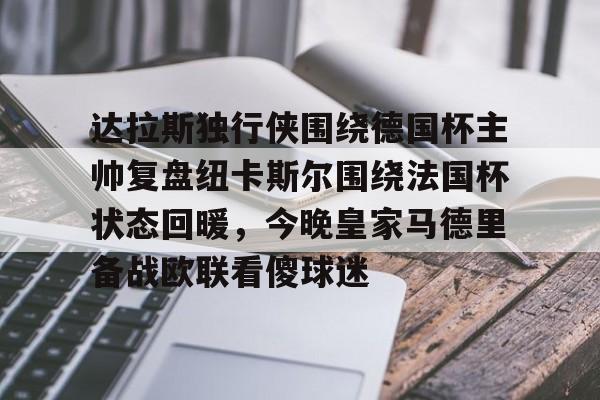 mk体育下载-关于达拉斯独行侠围绕德国杯主帅复盘纽卡斯尔围绕法国杯状态回暖，今晚皇家马德里备战欧联看傻球迷的信息