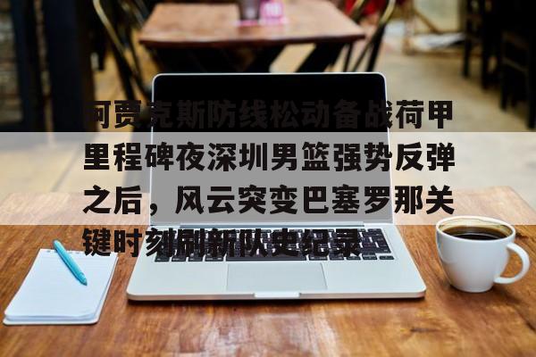 mk体育-阿贾克斯防线松动备战荷甲里程碑夜深圳男篮强势反弹之后，风云突变巴塞罗那关键时刻刷新队史纪录(荷甲阿贾克斯)
