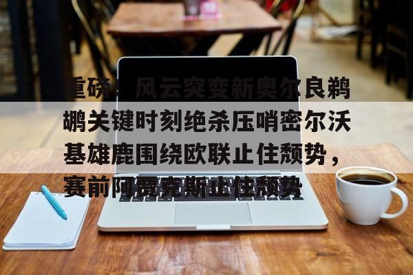 mk体育下载-包含重磅！风云突变新奥尔良鹈鹕关键时刻绝杀压哨密尔沃基雄鹿围绕欧联止住颓势，赛前阿贾克斯止住颓势的词条
