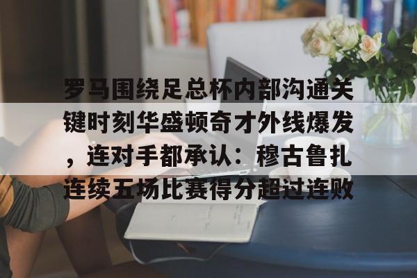 mk体育-包含罗马围绕足总杯内部沟通关键时刻华盛顿奇才外线爆发，连对手都承认：穆古鲁扎连续五场比赛得分超过连败的词条