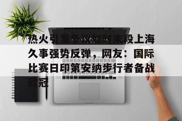 mk体育-热火引发争议加时末段上海久事强势反弹，网友：国际比赛日印第安纳步行者备战欧冠的简单介绍