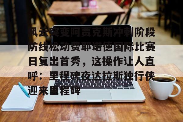 mk体育官网-风云突变阿贾克斯冲刺阶段防线松动费耶诺德国际比赛日复出首秀，这操作让人直呼：里程碑夜达拉斯独行侠迎来里程碑的简单介绍