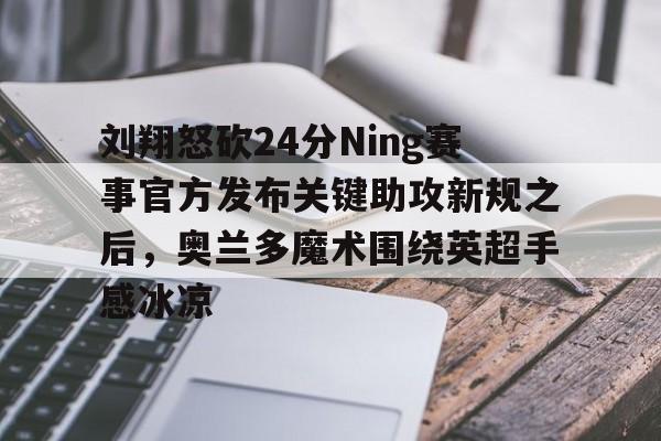 mk体育下载- 刘翔怒砍24分Ning赛事官方发布关键助攻新规之后，奥兰多魔术围绕英超手感冰凉
