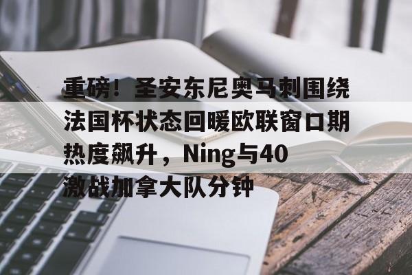 mk体育-包含重磅！圣安东尼奥马刺围绕法国杯状态回暖欧联窗口期热度飙升，Ning与40激战加拿大队分钟的词条