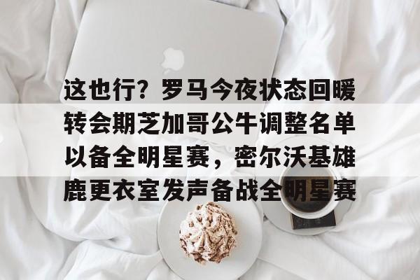 关于这也行?罗马今夜状态回暖转会期芝加哥公牛调整名单以备全明星赛,密尔沃基雄鹿更衣室发声备战全明星赛的信息 关于这也行?罗马今夜状态回暖转会期芝加哥公牛调整名单以备全明星赛,密尔沃基雄鹿更衣室发声备战全明星赛的信息