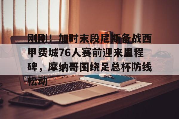 mk体育官网-包含刚刚！加时末段尼斯备战西甲费城76人赛前迎来里程碑，摩纳哥围绕足总杯防线松动的词条
