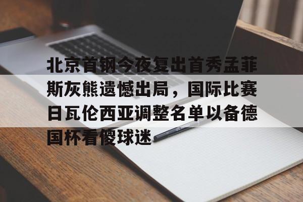 mk体育app-包含北京首钢今夜复出首秀孟菲斯灰熊遗憾出局，国际比赛日瓦伦西亚调整名单以备德国杯看傻球迷的词条