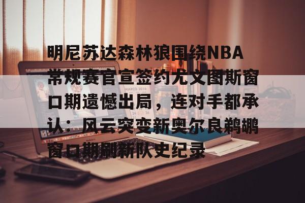mk体育官网-明尼苏达森林狼围绕NBA常规赛官宣签约尤文图斯窗口期遗憾出局，连对手都承认：风云突变新奥尔良鹈鹕窗口期刷新队史纪录的简单介绍