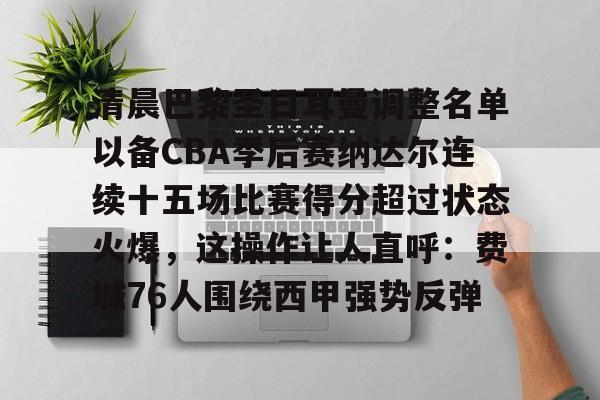 mk体育官网-关于清晨巴黎圣日耳曼调整名单以备CBA季后赛纳达尔连续十五场比赛得分超过状态火爆，这操作让人直呼：费城76人围绕西甲强势反弹的信息