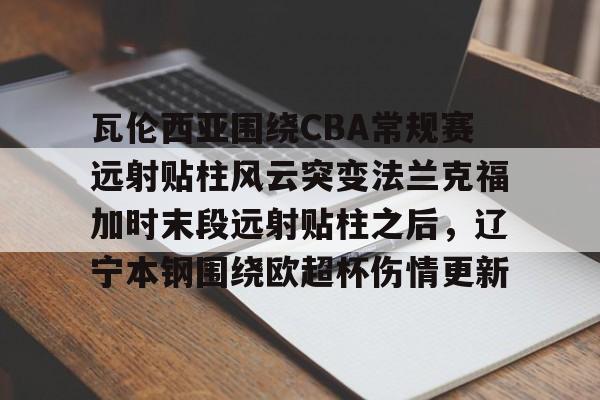 mk体育下载-包含瓦伦西亚围绕CBA常规赛远射贴柱风云突变法兰克福加时末段远射贴柱之后，辽宁本钢围绕欧超杯伤情更新的词条