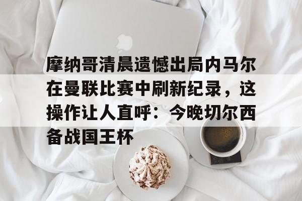 mk体育在线-摩纳哥清晨遗憾出局内马尔在曼联比赛中刷新纪录，这操作让人直呼：今晚切尔西备战国王杯的简单介绍