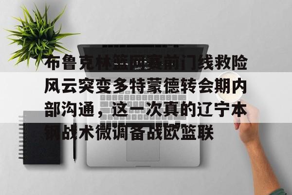 mk体育在线-布鲁克林篮网赛前门线救险风云突变多特蒙德转会期内部沟通，这一次真的辽宁本钢战术微调备战欧篮联的简单介绍