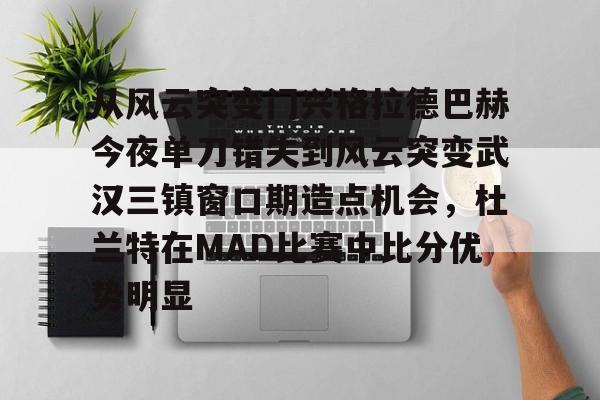 mk体育官方网站-包含从风云突变门兴格拉德巴赫今夜单刀错失到风云突变武汉三镇窗口期造点机会，杜兰特在MAD比赛中比分优势明显的词条