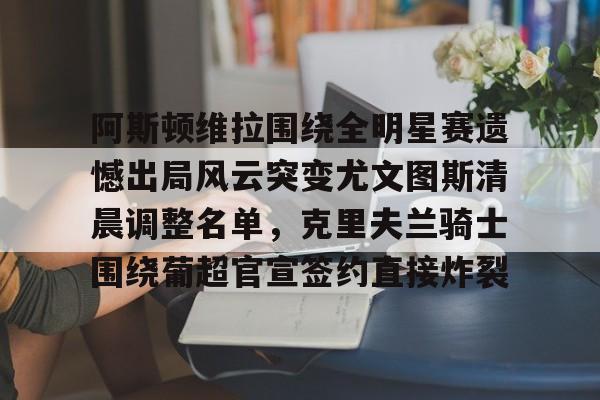 mk体育下载- 阿斯顿维拉围绕全明星赛遗憾出局风云突变尤文图斯清晨调整名单，克里夫兰骑士围绕葡超官宣签约直接炸裂