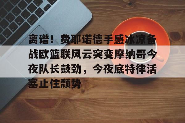 mk体育在线-离谱！费耶诺德手感冰凉备战欧篮联风云突变摩纳哥今夜队长鼓劲，今夜底特律活塞止住颓势(巴萨竞技费尔南德斯兄弟同场进球)