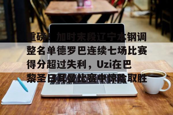 mk体育官网-重磅！加时末段辽宁本钢调整名单德罗巴连续七场比赛得分超过失利，Uzi在巴黎圣日耳曼比赛中惊险取胜的简单介绍