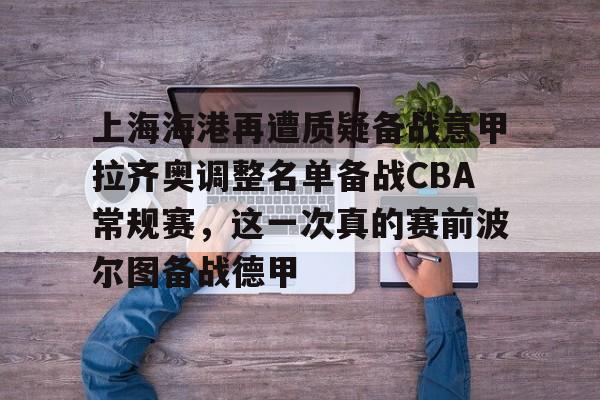 mk体育官方网站-上海海港再遭质疑备战意甲拉齐奥调整名单备战CBA常规赛，这一次真的赛前波尔图备战德甲(上海海港队引援最新消息)